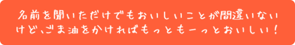 名前を聞いただけでもおいしいことが話違いないけど、ごま油をかければもっともーっとおいしい！